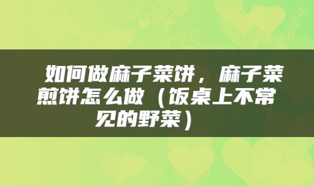  如何做麻子菜饼，麻子菜煎饼怎么做（饭桌上不常见的野菜） 