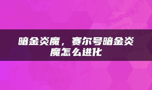 暗金炎魔,赛尔号暗金炎魔怎么进化