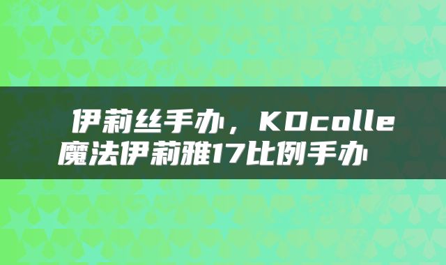  伊莉丝手办，KDcolle魔法伊莉雅17比例手办 
