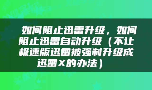 如何阻止迅雷升级,如何阻止迅雷自动升级(不让极速版迅雷被强制升级成迅雷X的办法)