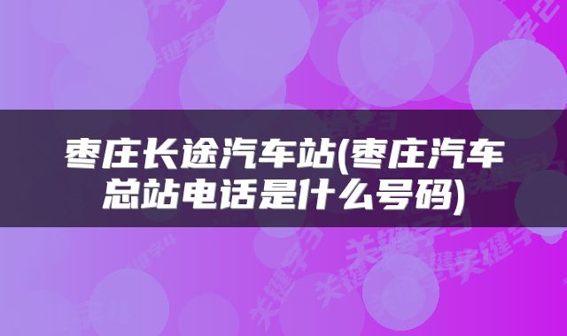 枣庄长途汽车站(枣庄汽车总站电话是什么号码)