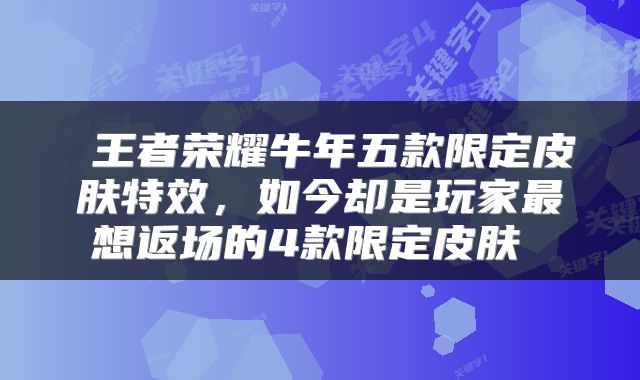  王者荣耀牛年五款限定皮肤特效，如今却是玩家最想返场的4款限定皮肤 