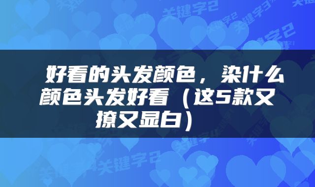  好看的头发颜色，染什么颜色头发好看（这5款又撩又显白） 