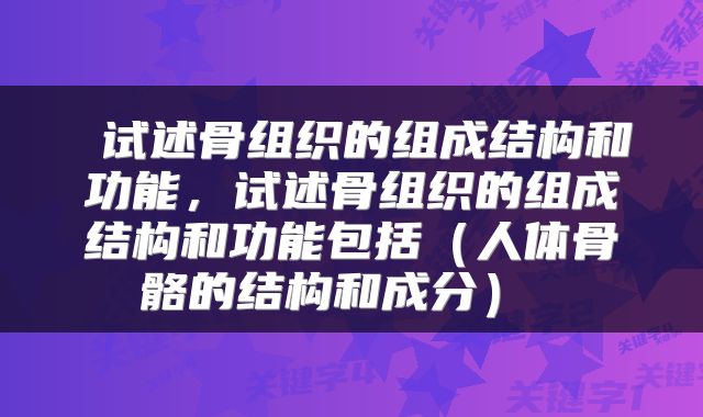  试述骨组织的组成结构和功能，试述骨组织的组成结构和功能包括（人体骨骼的结构和成分） 