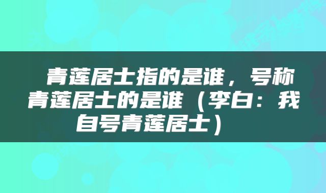  青莲居士指的是谁，号称青莲居士的是谁（李白：我自号青莲居士） 