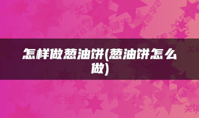 怎样做葱油饼(葱油饼怎么做)