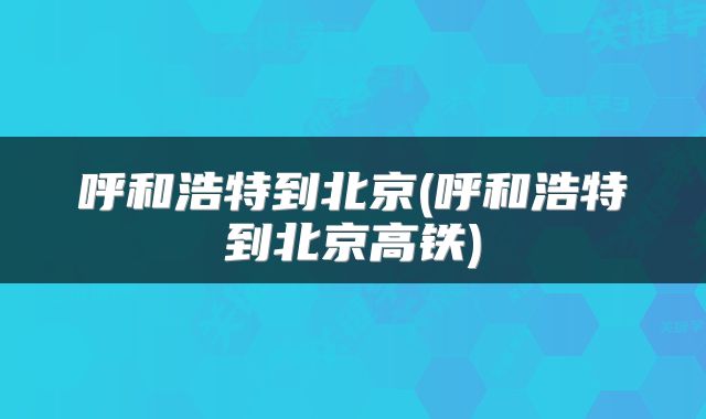 呼和浩特到北京(呼和浩特到北京高铁)