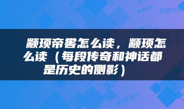  颛顼帝喾怎么读，颛顼怎么读（每段传奇和神话都是历史的侧影） 