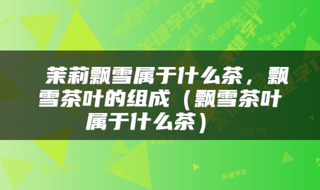 茉莉飘雪属于什么茶,飘雪茶叶的组成(飘雪茶叶属于什么茶)