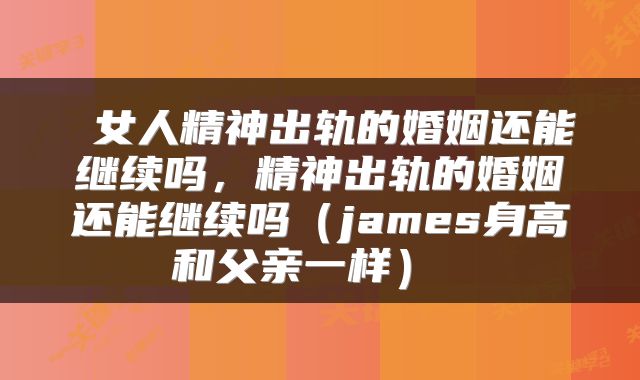  女人精神出轨的婚姻还能继续吗，精神出轨的婚姻还能继续吗（james身高和父亲一样） 