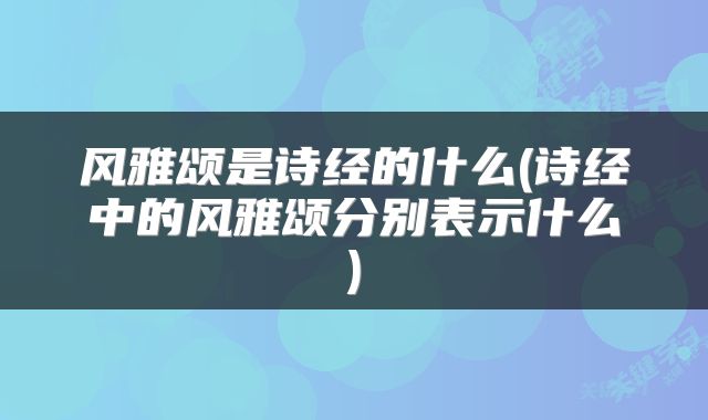 风雅颂是诗经的什么(诗经中的风雅颂分别表示什么)