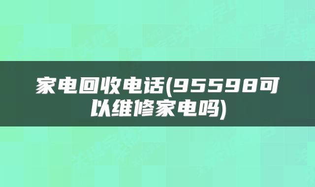 家电回收电话(95598可以维修家电吗)