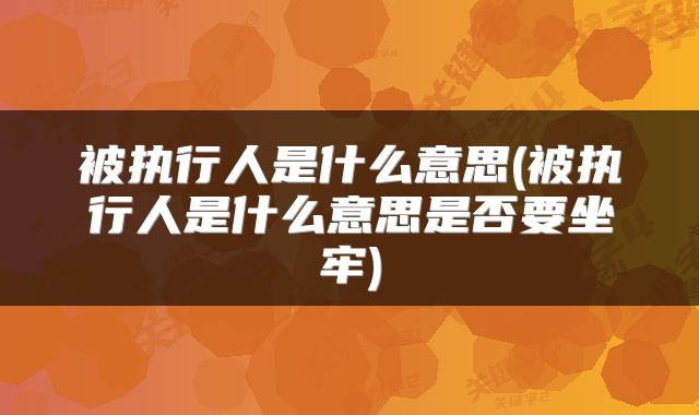 被执行人是什么意思(被执行人是什么意思是否要坐牢)