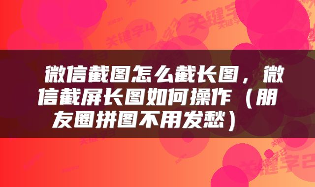  微信截图怎么截长图，微信截屏长图如何操作（朋友圈拼图不用发愁） 