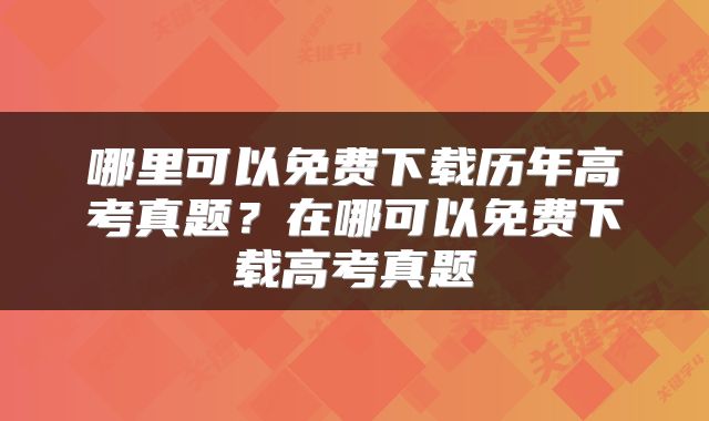 哪里可以免费下载历年高考真题？在哪可以免费下载高考真题