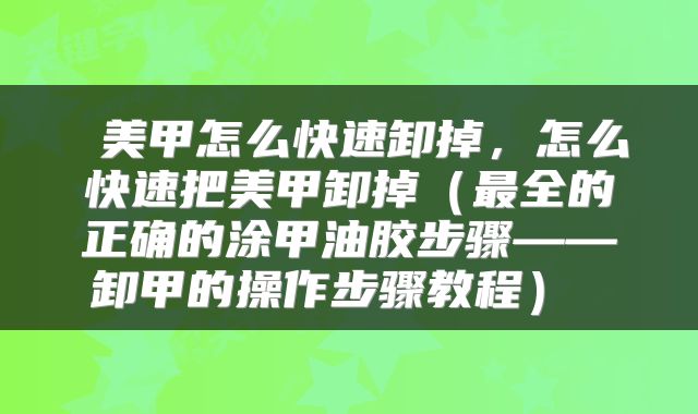  美甲怎么快速卸掉，怎么快速把美甲卸掉（最全的正确的涂甲油胶步骤——卸甲的操作步骤教程） 
