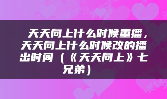 天天向上什么时候重播,天天向上什么时候改的播出时间(《天天向上》七兄弟)