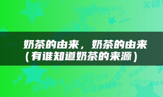 奶茶的由来,奶茶的由来(有谁知道奶茶的来源)