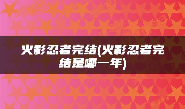 火影忍者完结(火影忍者完结是哪一年)