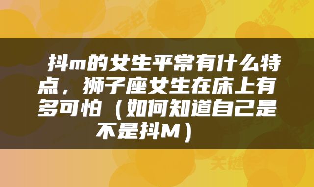  抖m的女生平常有什么特点，狮子座女生在床上有多可怕（如何知道自己是不是抖M） 