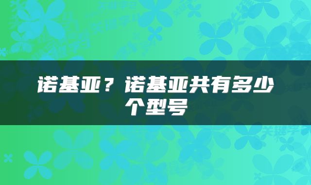 诺基亚?诺基亚共有多少个型号