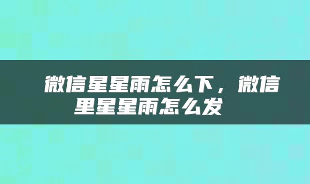  微信星星雨怎么下，微信里星星雨怎么发 