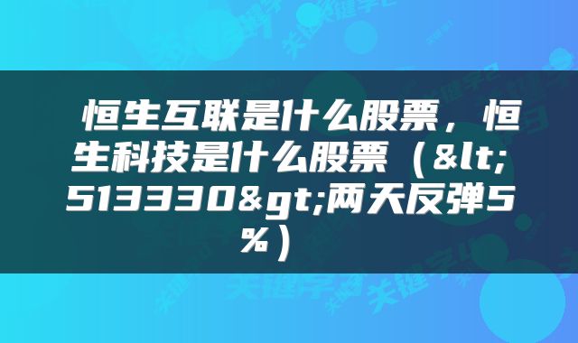  恒生互联是什么股票，恒生科技是什么股票（<513330>两天反弹5%） 