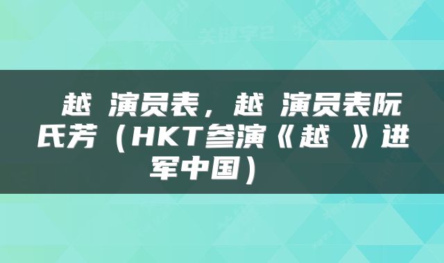  越囧演员表，越囧演员表阮氏芳（HKT参演《越囧》进军中国） 