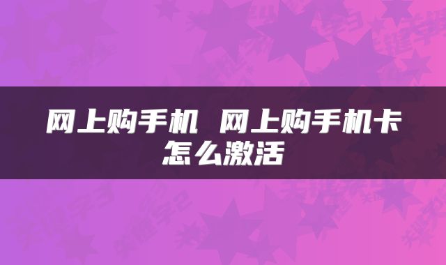 网上购手机 网上购手机卡怎么激活