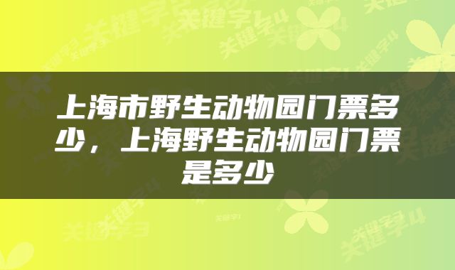 上海市野生动物园门票多少，上海野生动物园门票是多少