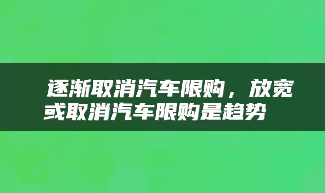  逐渐取消汽车限购，放宽或取消汽车限购是趋势 