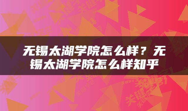 无锡太湖学院怎么样？无锡太湖学院怎么样知乎