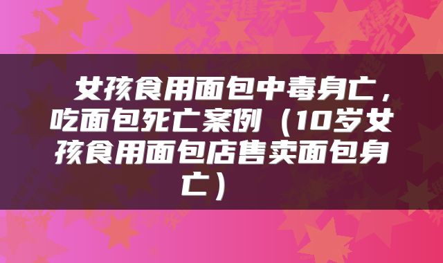  女孩食用面包中毒身亡，吃面包死亡案例（10岁女孩食用面包店售卖面包身亡） 