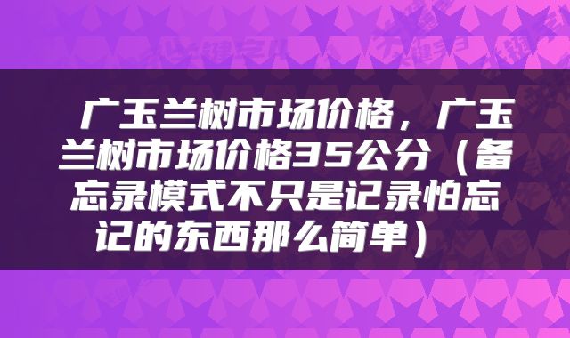 广玉兰树市场价格,广玉兰树市场价格35公分(备忘录模式不只是记录怕忘记的东西那么简单)
