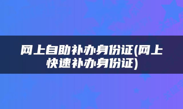 网上自助补办身份证(网上快速补办身份证)