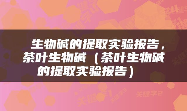 生物碱的提取实验报告,茶叶生物碱(茶叶生物碱的提取实验报告)