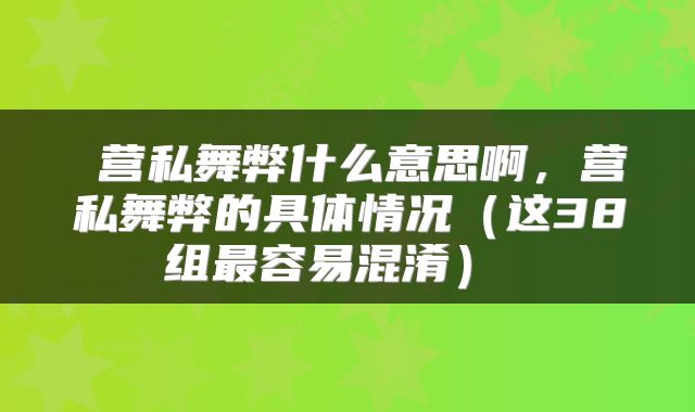  营私舞弊什么意思啊，营私舞弊的具体情况（这38组最容易混淆） 