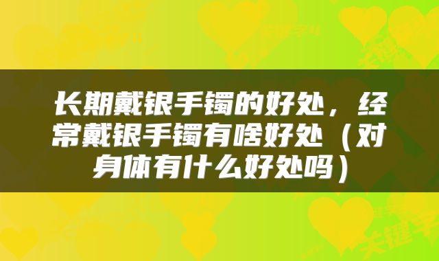 长期戴银手镯的好处，经常戴银手镯有啥好处（对身体有什么好处吗）