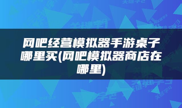 网吧经营模拟器手游桌子哪里买(网吧模拟器商店在哪里)