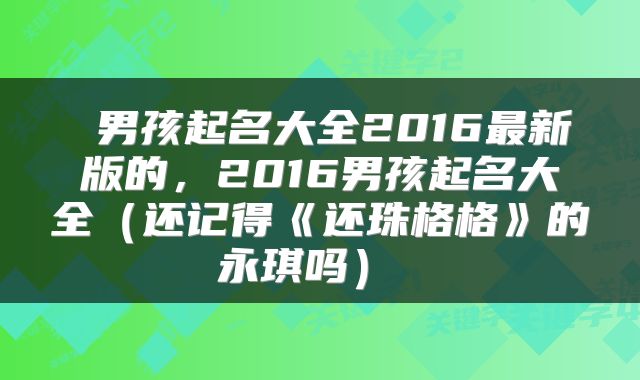 男孩起名大全2016最新版的,2016男孩起名大全(还记得《还珠格格》的永琪吗)