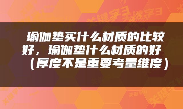  瑜伽垫买什么材质的比较好，瑜伽垫什么材质的好（厚度不是重要考量维度） 