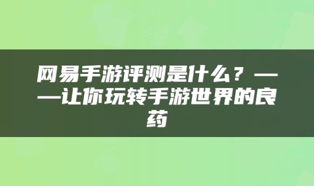 网易手游评测是什么?——让你玩转手游世界的良药