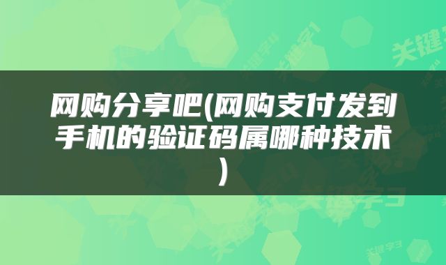 网购分享吧(网购支付发到手机的验证码属哪种技术)