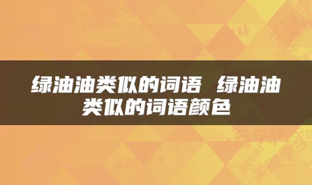绿油油类似的词语 绿油油类似的词语颜色