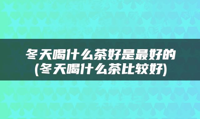 冬天喝什么茶好是最好的(冬天喝什么茶比较好)