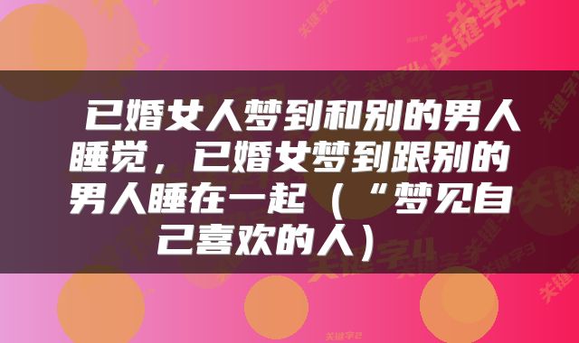 已婚女人梦到和别的男人睡觉,已婚女梦到跟别的男人睡在一起(“梦见自己喜欢的人)