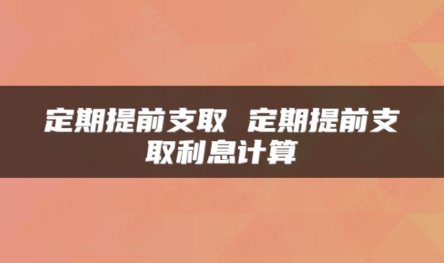 定期提前支取 定期提前支取利息计算