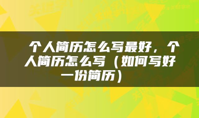  个人简历怎么写最好，个人简历怎么写（如何写好一份简历） 