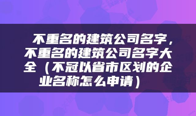  不重名的建筑公司名字，不重名的建筑公司名字大全（不冠以省市区划的企业名称怎么申请） 