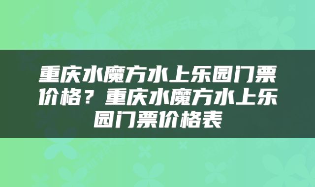 重庆水魔方水上乐园门票价格？重庆水魔方水上乐园门票价格表